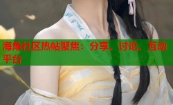 海角社区热帖聚焦：分享、讨论、互动平台