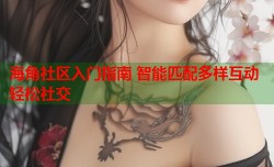 海角社区入门指南 智能匹配多样互动轻松社交
