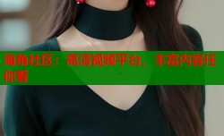 海角社区：高清视频平台，丰富内容任你看
