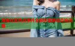 海角社区热点事件全解析最新动态抢先看