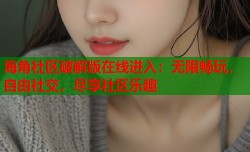 海角社区破解版在线进入：无限畅玩，自由社交，尽享社区乐趣