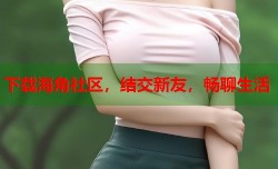 下载海角社区，结交新友，畅聊生活