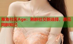 海角社区Age：熟龄社交新选择，遇见同龄知己