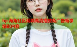 hjc海角社区视频高清播放免广告畅享精彩内容
