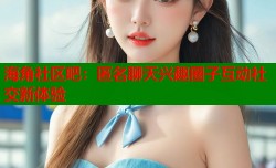 海角社区吧：匿名聊天兴趣圈子互动社交新体验