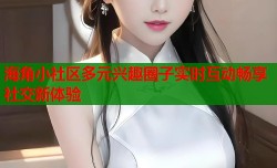 海角小社区多元兴趣圈子实时互动畅享社交新体验