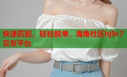 快速匹配，轻松脱单，海角社区hj9c7交友平台