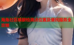 海角社区核酸检测点位置及便民服务全攻略