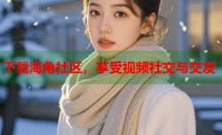 下载海角社区，享受视频社交与交友