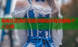 海角社区操作指南详解如何有效删除个人记录
