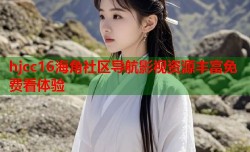 hjcc16海角社区导航影视资源丰富免费看体验
