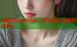 海角论坛hj69db6：热门讨论与资源共享平台