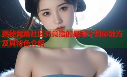 揭秘海角社区究竟指的是哪个具体地方及其特色介绍