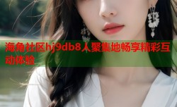 海角社区hj9db8人聚集地畅享精彩互动体验
