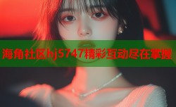 海角社区hj5747精彩互动尽在掌握