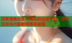 探索海角社区：真实的社交平台，多元互动与兴趣群组等你发现