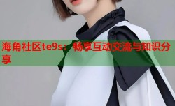 海角社区te9s：畅享互动交流与知识分享