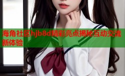 海角社区hjb8d精彩亮点揭秘互动交流新体验