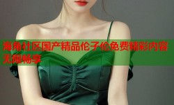 海角社区国产精品伦子伦免费精彩内容无限畅享