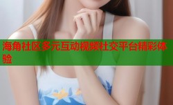 海角社区多元互动视频社交平台精彩体验