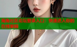 海角社区论坛登录入口：快速进入你的在线家园