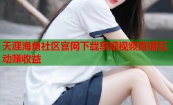 天涯海角社区官网下载享短视频直播互动赚收益