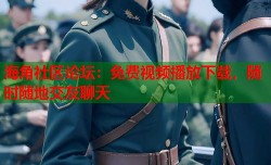 海角社区论坛：免费视频播放下载，随时随地交友聊天