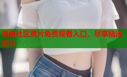 海角社区黄片免费观看入口，尽享精选影片