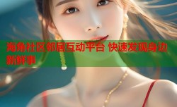 海角社区邻居互动平台 快速发现身边新鲜事