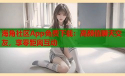 海角社区App免费下载：高颜值聊天交友，享零距离互动