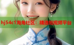 hj54c1海角社区：精选短视频平台