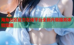 海角社区官方在线平台全新升级服务体验指南
