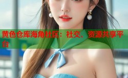黄色仓库海角社区：社交、资源共享平台