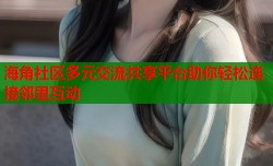海角社区多元交流共享平台助你轻松连接邻里互动