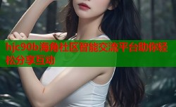hjc90b海角社区智能交流平台助你轻松分享互动