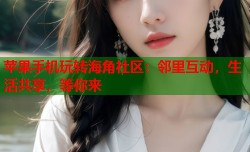苹果手机玩转海角社区：邻里互动，生活共享，等你来