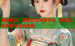 海角社区：邻里互动共享平台，轻松发布求助与活动信息