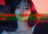 下载海角社区，交友聊天、社交娱乐一站式