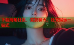 下载海角社区，交友聊天、社交娱乐一站式