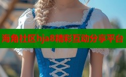 海角社区hja8精彩互动分享平台