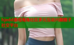 hjedd康母海角社区多元互动兴趣圈子社交平台