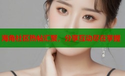 海角社区热帖汇聚，分享互动尽在掌握