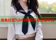 海角社区hjb82精彩互动分享平台
