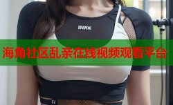 海角社区乱亲在线视频观看平台