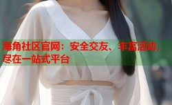 海角社区官网：安全交友、丰富活动，尽在一站式平台