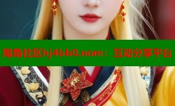 海角社区hj4bb0.nom：互动分享平台
