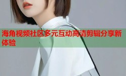 海角视频社区多元互动高清剪辑分享新体验