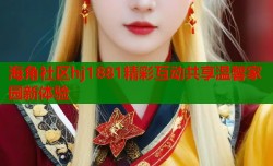 海角社区hj1881精彩互动共享温馨家园新体验