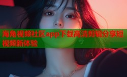 海角视频社区app下载高清剪辑分享短视频新体验
