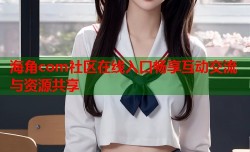 海角com社区在线入口畅享互动交流与资源共享
